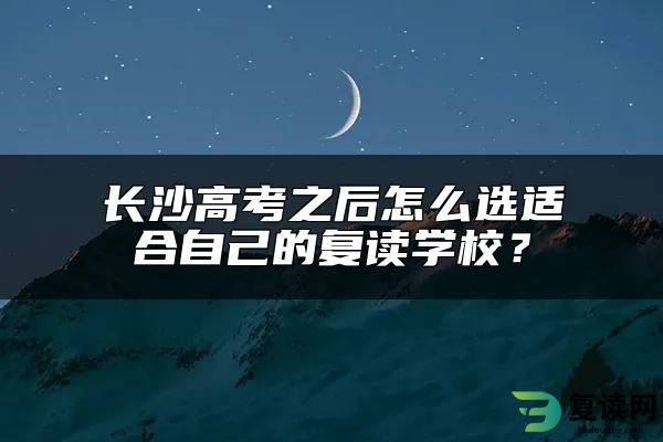 长沙高考之后怎么选适合自己的复读学校？