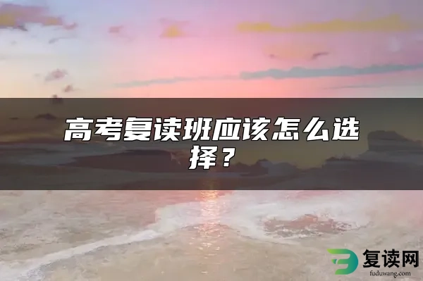 高考复读班应该怎么选择？