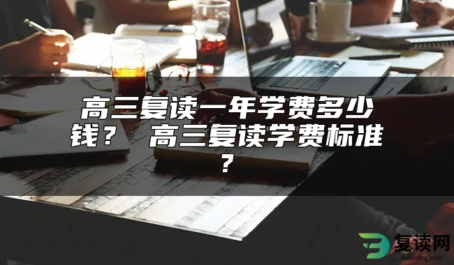 高三复读一年学费多少钱？ 高三复读学费标准?