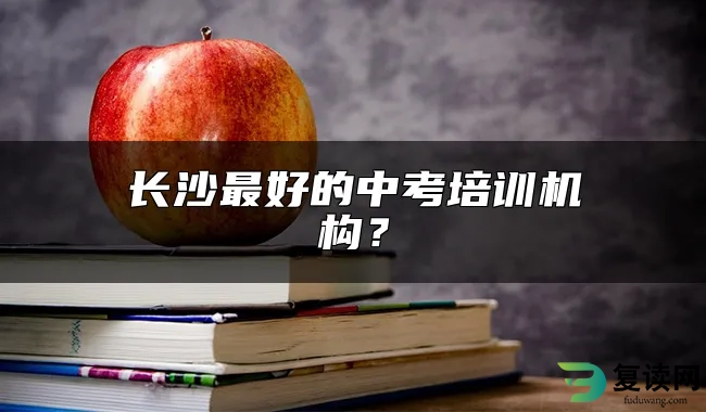 长沙最好的中考培训机构？