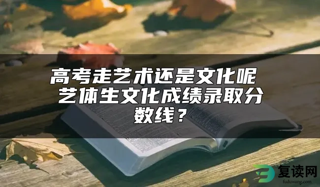 高考走艺术还是文化呢 艺体生文化成绩录取分数线？