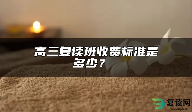 高三复读班收费标准是多少？ 