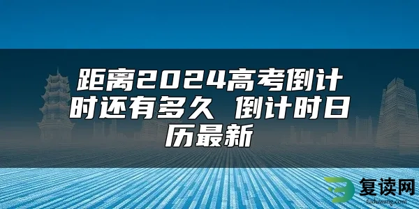 距离2024高考倒计时还有多久 倒计时日历最新