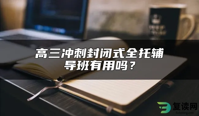 高三冲刺封闭式全托辅导班有用吗？