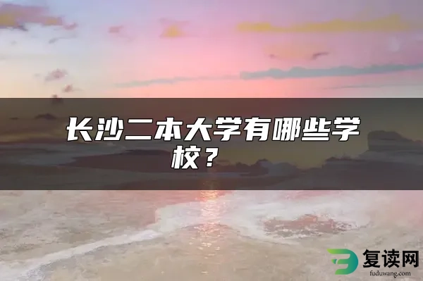 长沙二本大学有哪些学校？ 