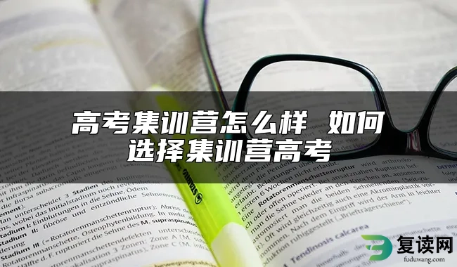 高考集训营怎么样 如何选择集训营高考