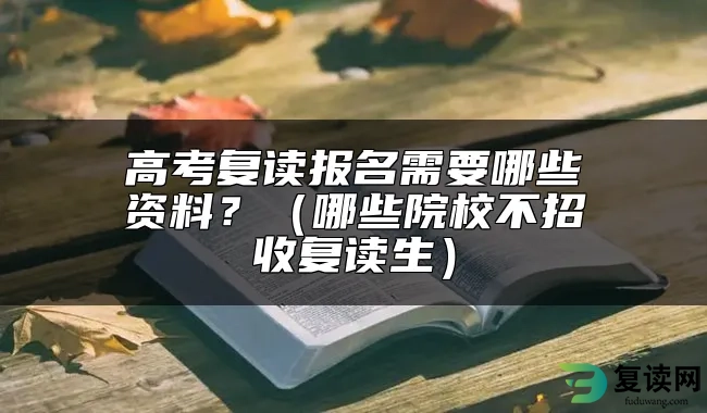 高考复读报名需要哪些资料？（哪些院校不招收复读生）