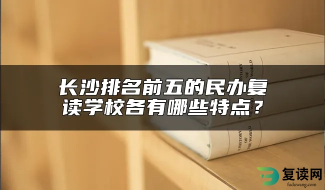 长沙排名前五的民办复读学校各有哪些特点？