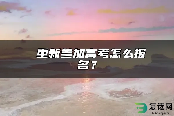  重新参加高考怎么报名？