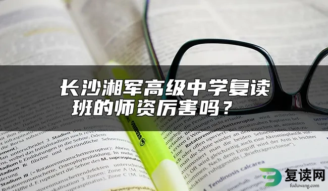 长沙湘军高级中学复读班的师资厉害吗？ 