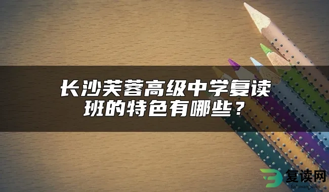 长沙芙蓉高级中学复读班的特色有哪些？