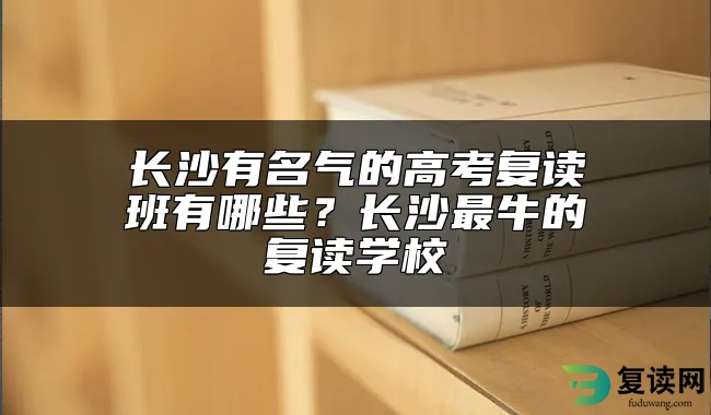 长沙有名气的高考复读班有哪些？长沙最牛的复读学校