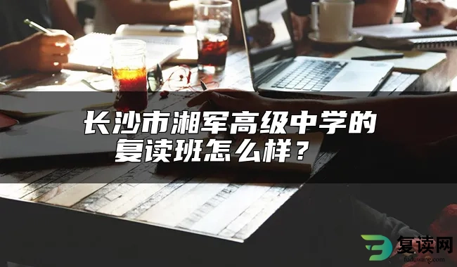 长沙市湘军高级中学的复读班怎么样？ 