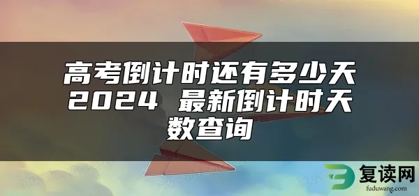 高考倒计时还有多少天2024 最新倒计时天数查询