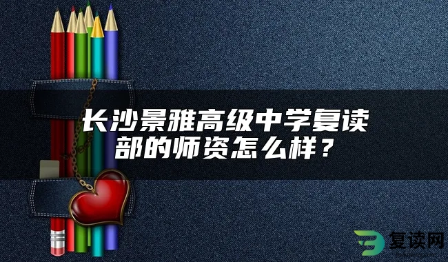 长沙景雅高级中学复读部的师资怎么样？
