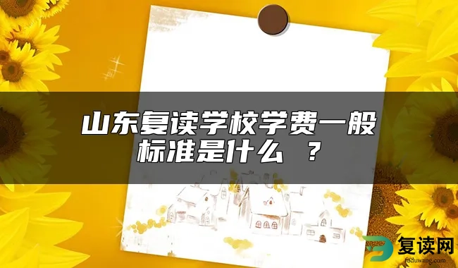 山东复读学校学费一般标准是什么 ？