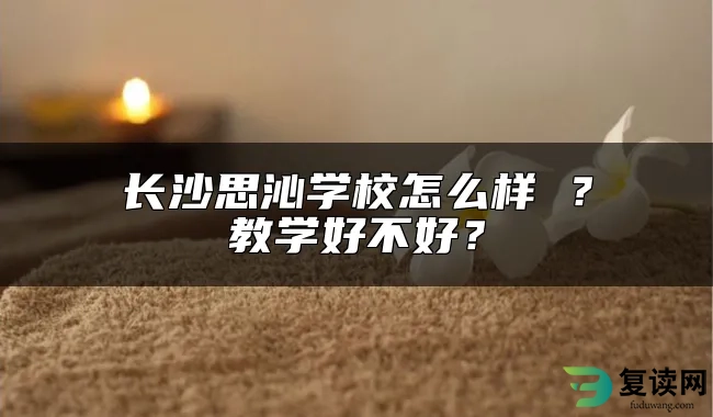 长沙思沁学校怎么样 ？教学好不好？