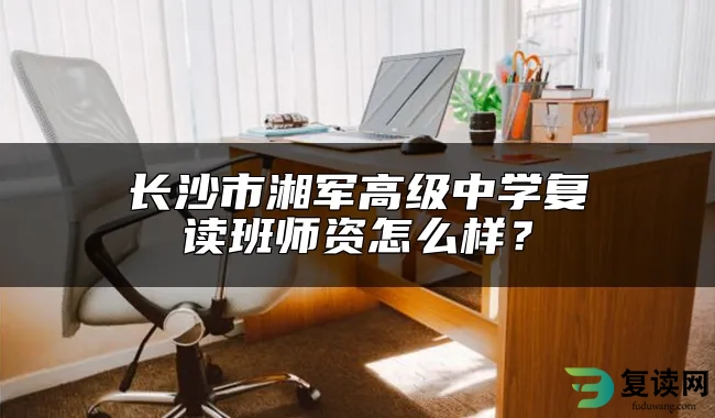 长沙市湘军高级中学复读班师资怎么样？