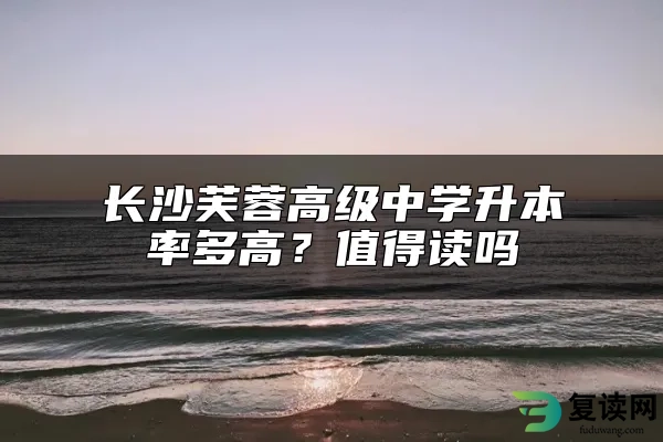 长沙芙蓉高级中学升本率多高？值得读吗