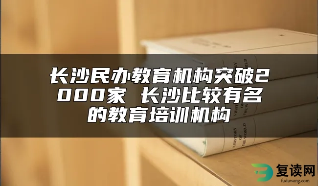 长沙民办教育机构突破2000家 长沙比较有名的教育培训机构