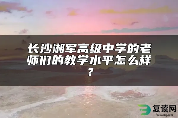 长沙湘军高级中学的老师们的教学水平怎么样？