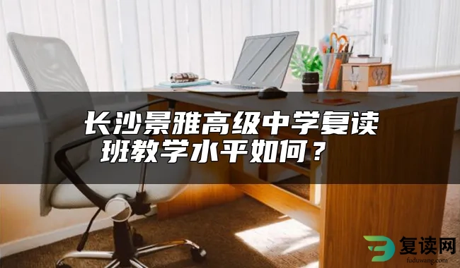 长沙景雅高级中学复读班教学水平怎么样？ 