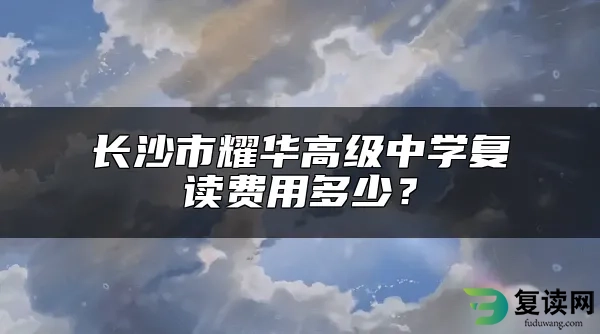 长沙市耀华高级中学复读费用多少？