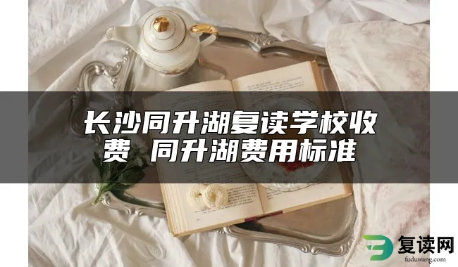 长沙同升湖复读学校收费 同升湖费用标准