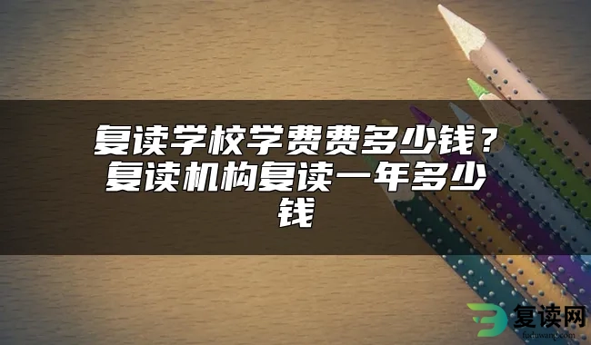 复读学校学费费多少钱？复读机构复读一年多少钱