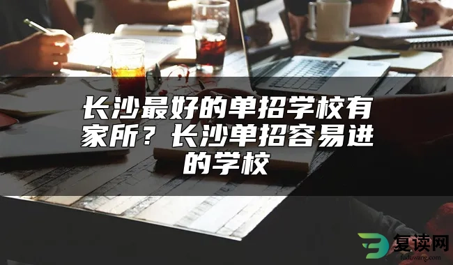 长沙最好的单招学校有家所？长沙单招容易进的学校