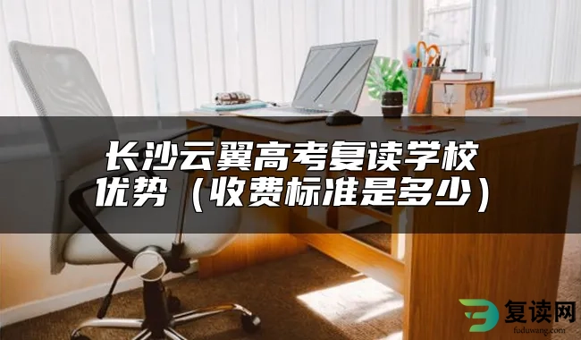 长沙云翼高考复读学校优势（收费标准是多少）