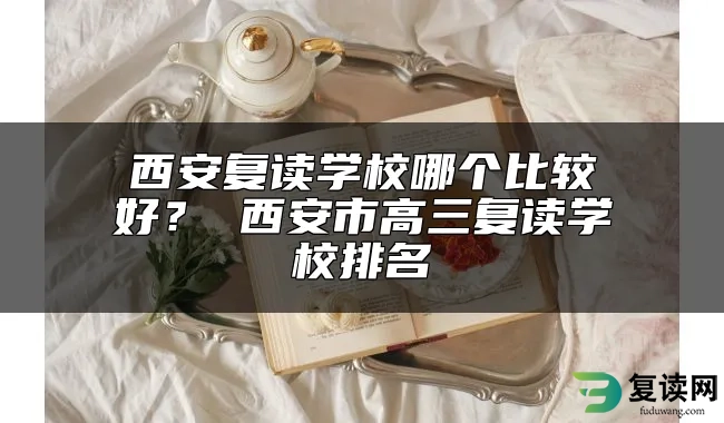 西安复读学校哪个比较好？ 西安市高三复读学校排名