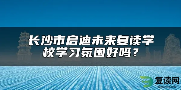 长沙市启迪未来复读学校学习氛围好吗？