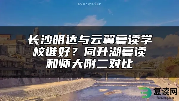 长沙明达与云翼复读学校谁好？同升湖复读和师大附二对比