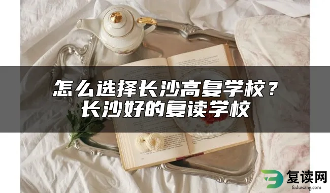 怎么选择长沙高复学校？长沙好的复读学校