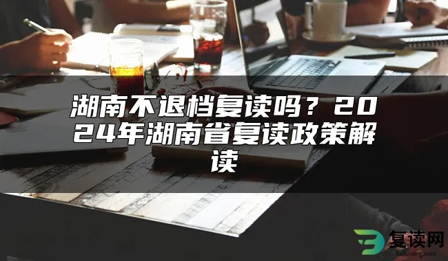 湖南不退档复读吗？2024年湖南省复读政策解读