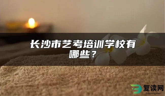 长沙市艺考培训学校有哪些？