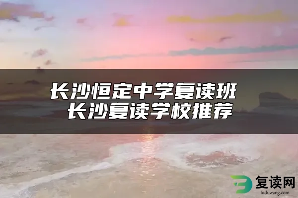 长沙恒定中学复读班 长沙复读学校推荐