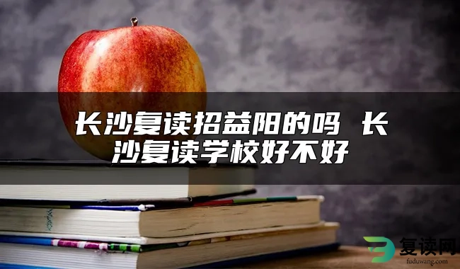 长沙复读招益阳的吗 长沙复读学校好不好