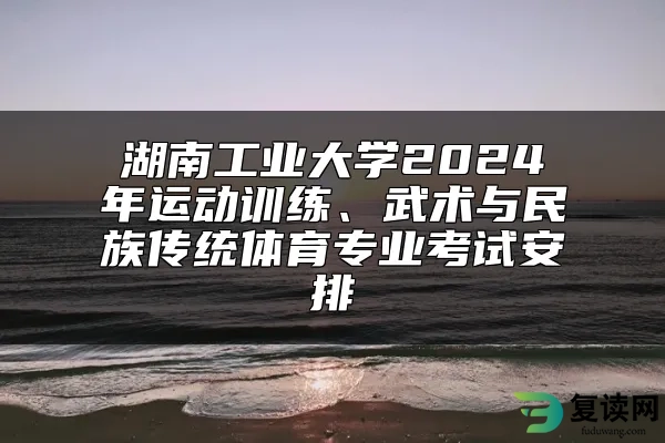 湖南工业大学2024年运动训练、武术与民族传统体育专业考试安排