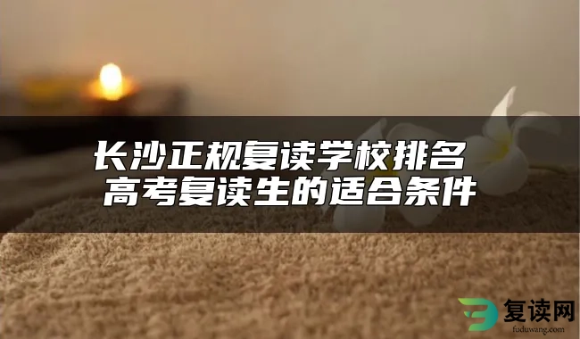 长沙正规复读学校排名 高考复读生的适合条件