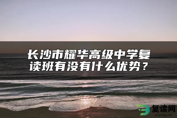 长沙市耀华高级中学复读班有没有什么优势？