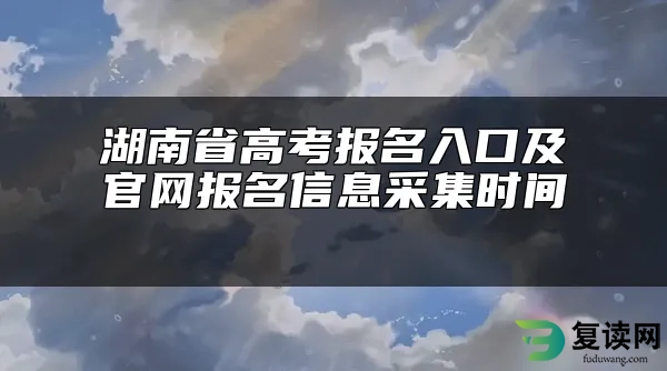 湖南省高考报名入口及官网报名信息采集时间 