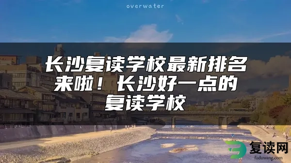 长沙复读学校最新排名来啦！长沙好一点的复读学校