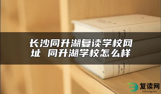 长沙同升湖复读学校网址 同升湖学校怎么样