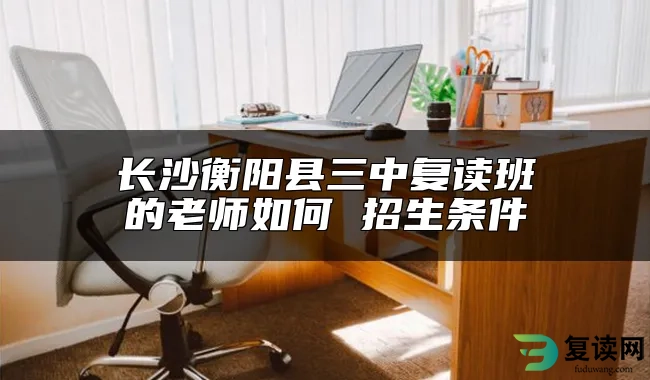 长沙衡阳县三中复读班的老师如何 招生条件