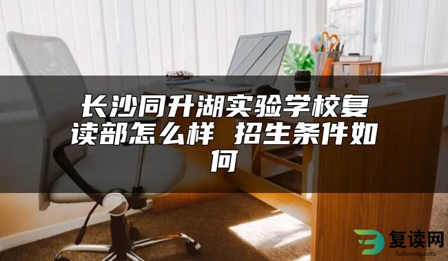 长沙同升湖实验学校复读部怎么样 招生条件如何