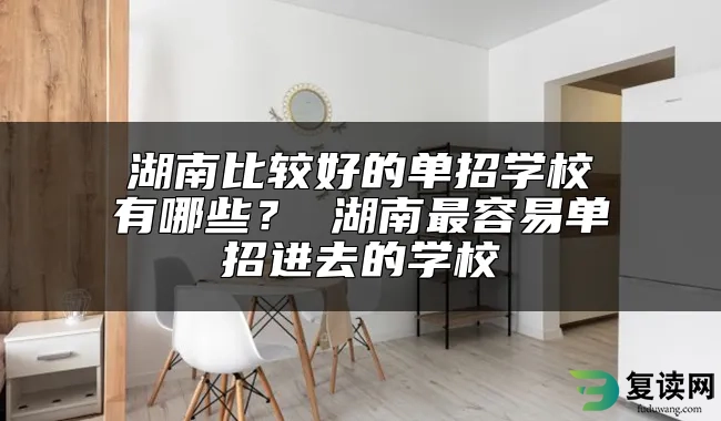 湖南比较好的单招学校有哪些？ 湖南最容易单招进去的学校