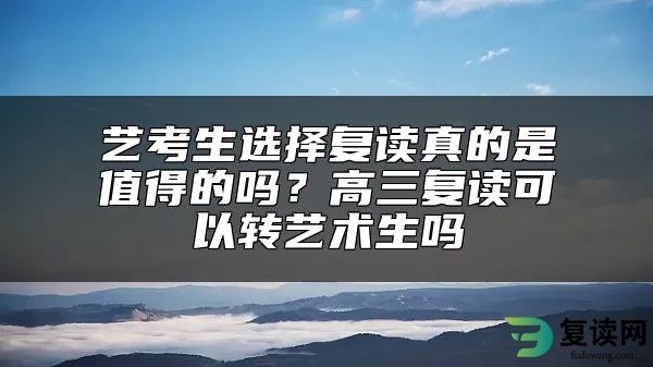 艺考生选择复读真的是值得的吗？高三复读可以转艺术生吗