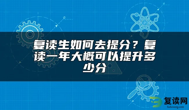 复读生如何去提分？复读一年大概可以提升多少分